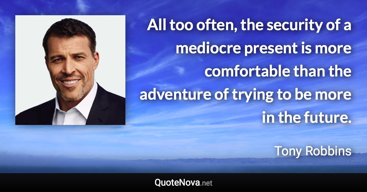 All too often, the security of a mediocre present is more comfortable than the adventure of trying to be more in the future. - Tony Robbins quote