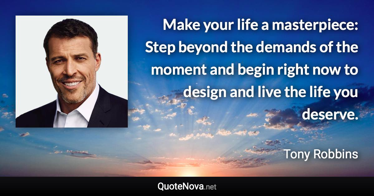 Make your life a masterpiece: Step beyond the demands of the moment and begin right now to design and live the life you deserve. - Tony Robbins quote