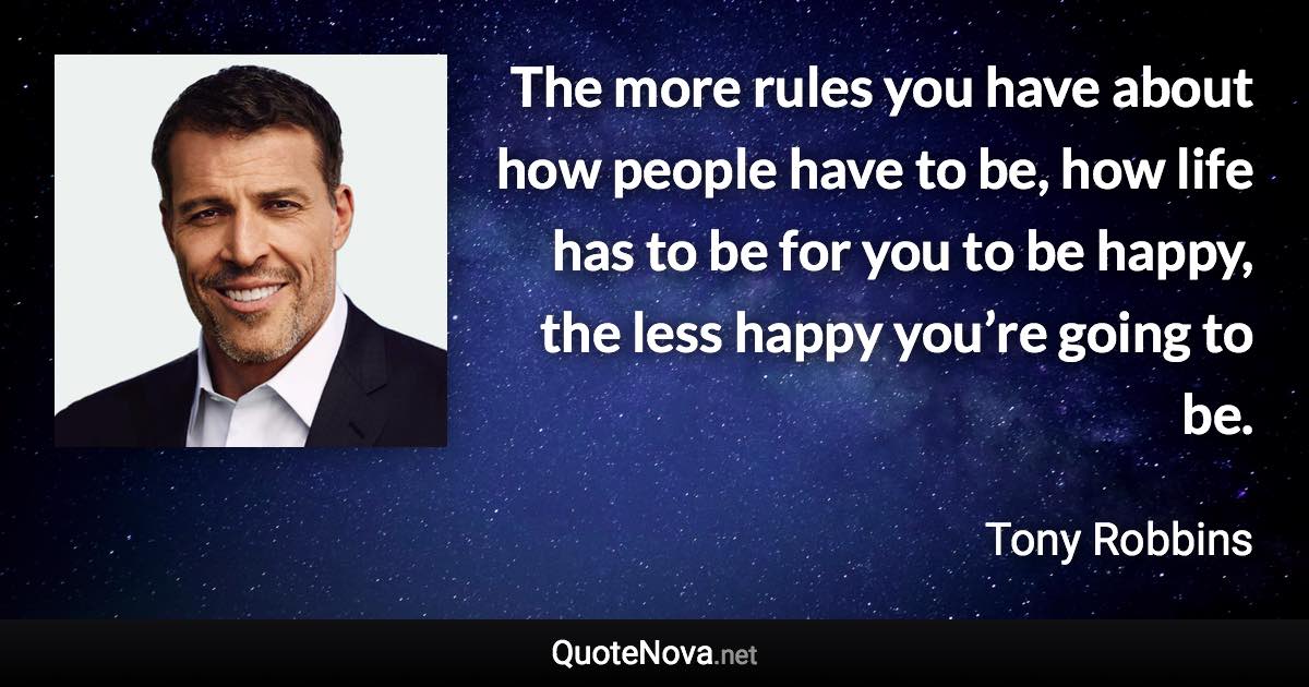 The more rules you have about how people have to be, how life has to be for you to be happy, the less happy you’re going to be. - Tony Robbins quote