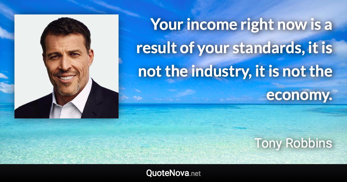 Your income right now is a result of your standards, it is not the industry, it is not the economy. - Tony Robbins quote