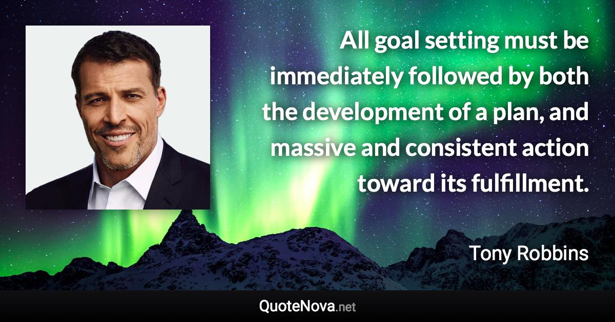 All goal setting must be immediately followed by both the development of a plan, and massive and consistent action toward its fulfillment. - Tony Robbins quote