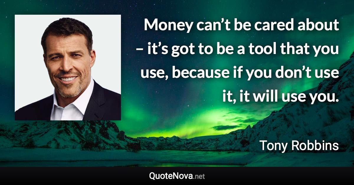 Money can’t be cared about – it’s got to be a tool that you use, because if you don’t use it, it will use you. - Tony Robbins quote