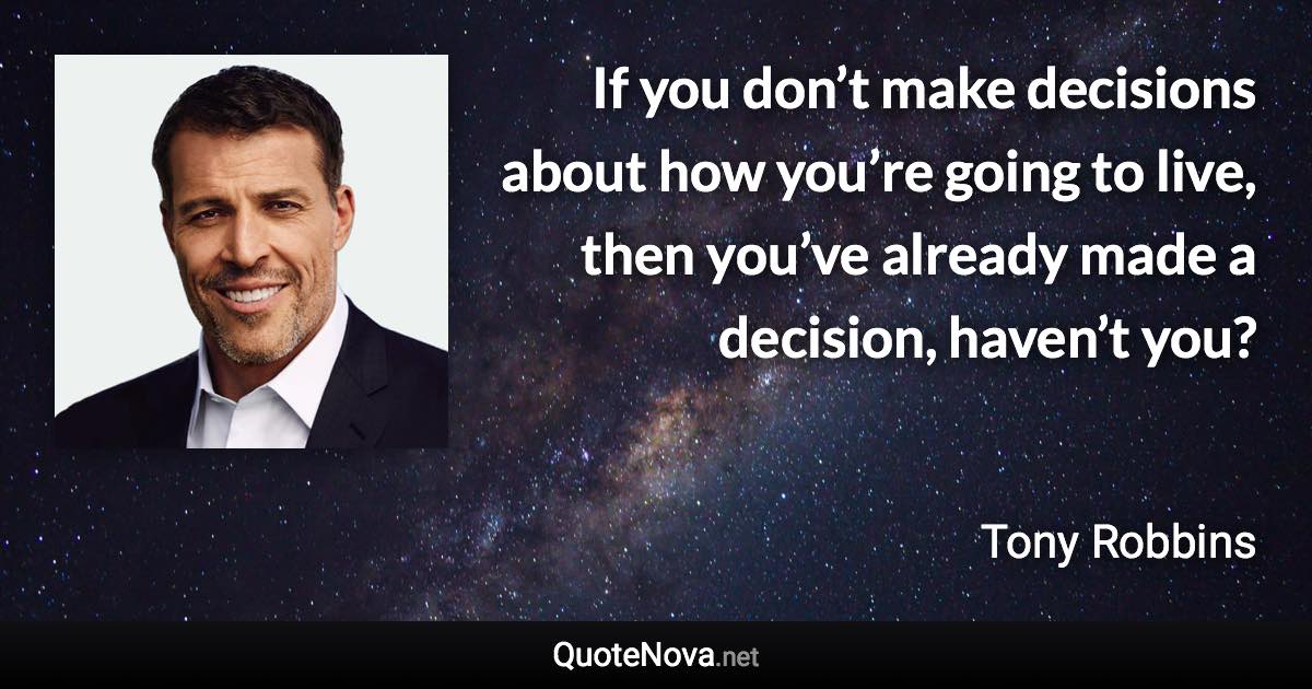 If you don’t make decisions about how you’re going to live, then you’ve already made a decision, haven’t you? - Tony Robbins quote