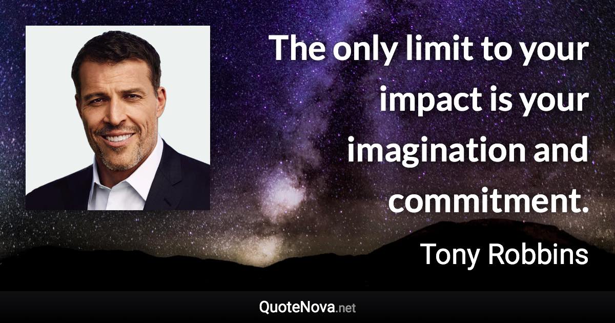 The only limit to your impact is your imagination and commitment. - Tony Robbins quote