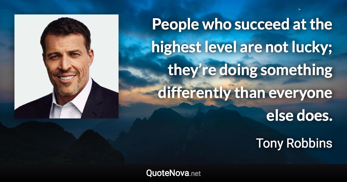 People who succeed at the highest level are not lucky; they’re doing something differently than everyone else does. - Tony Robbins quote