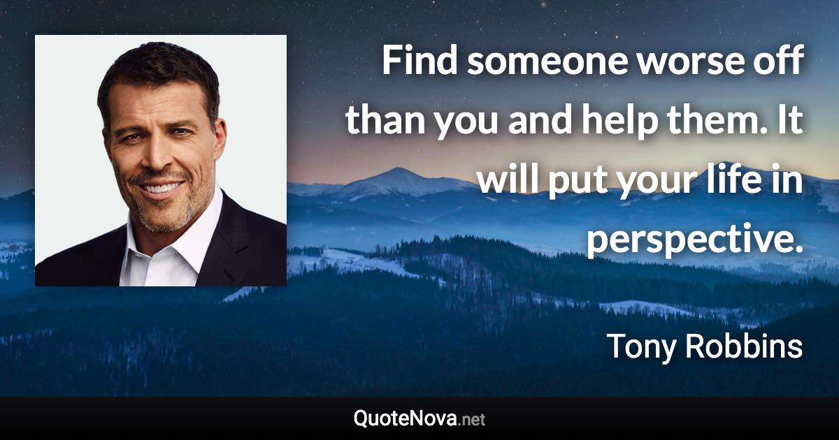 Find someone worse off than you and help them. It will put your life in perspective. - Tony Robbins quote