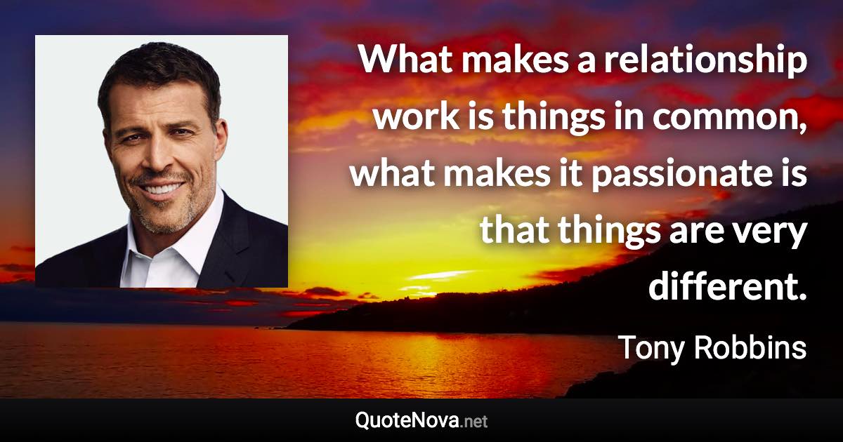 What makes a relationship work is things in common, what makes it passionate is that things are very different. - Tony Robbins quote