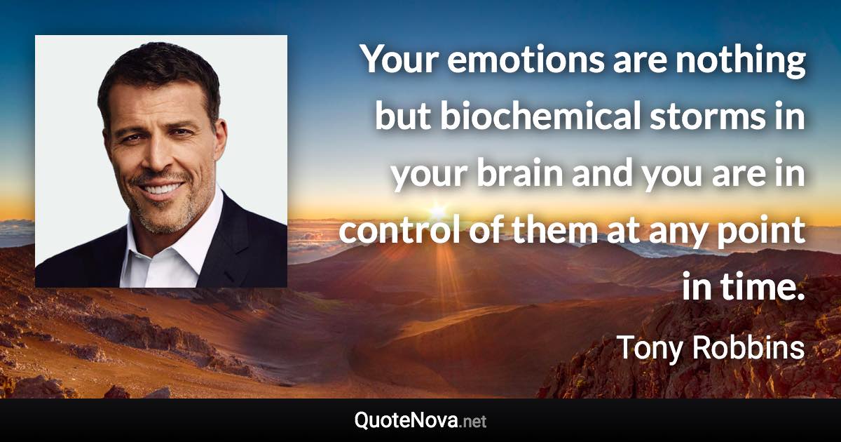 Your emotions are nothing but biochemical storms in your brain and you are in control of them at any point in time. - Tony Robbins quote