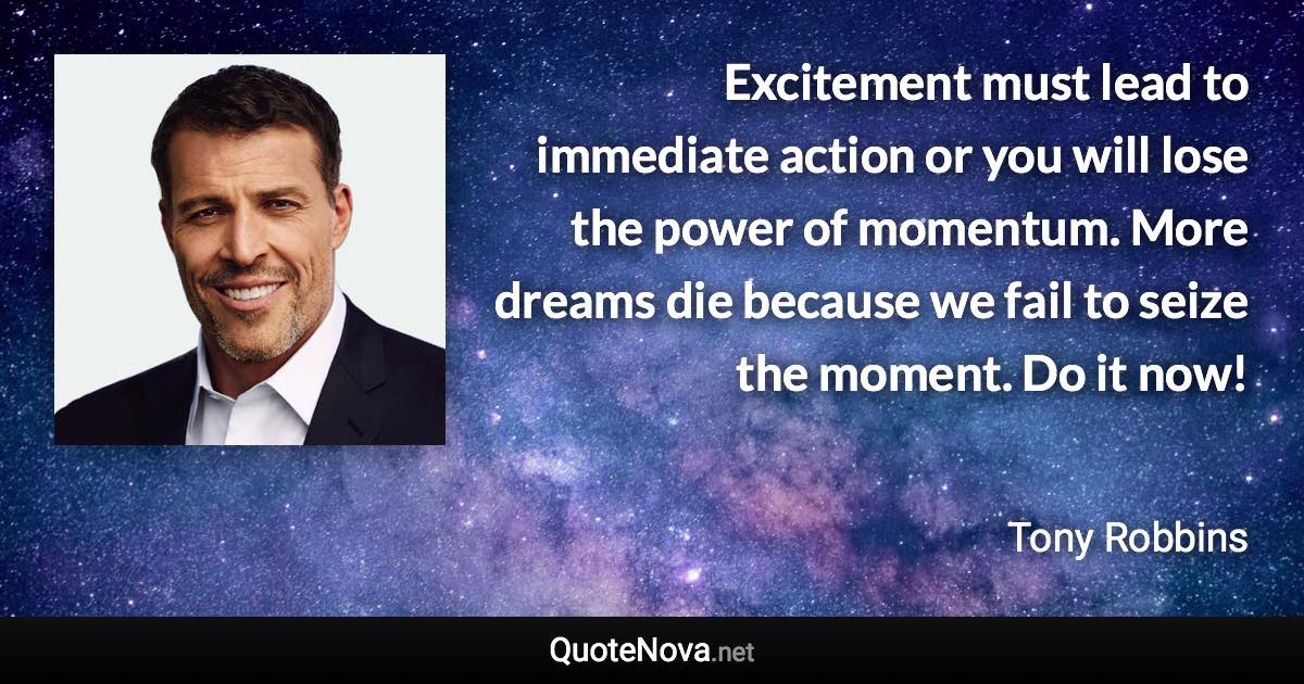 Excitement must lead to immediate action or you will lose the power of momentum. More dreams die because we fail to seize the moment. Do it now! - Tony Robbins quote