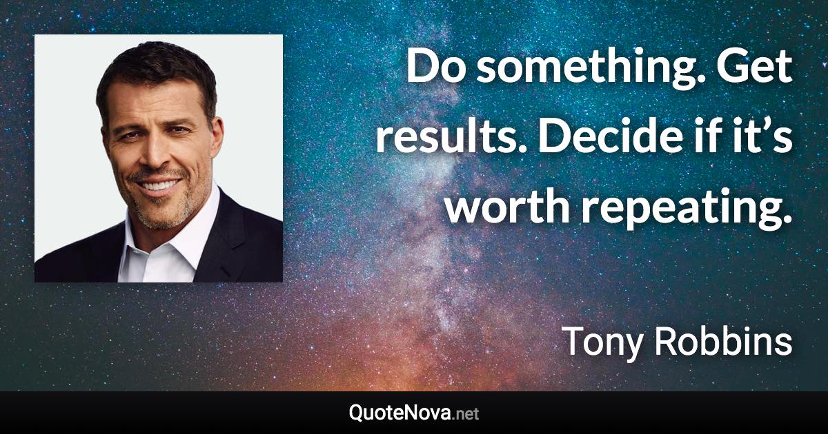 Do something. Get results. Decide if it’s worth repeating. - Tony Robbins quote