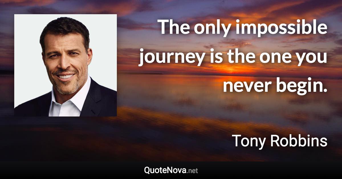 The only impossible journey is the one you never begin. - Tony Robbins quote