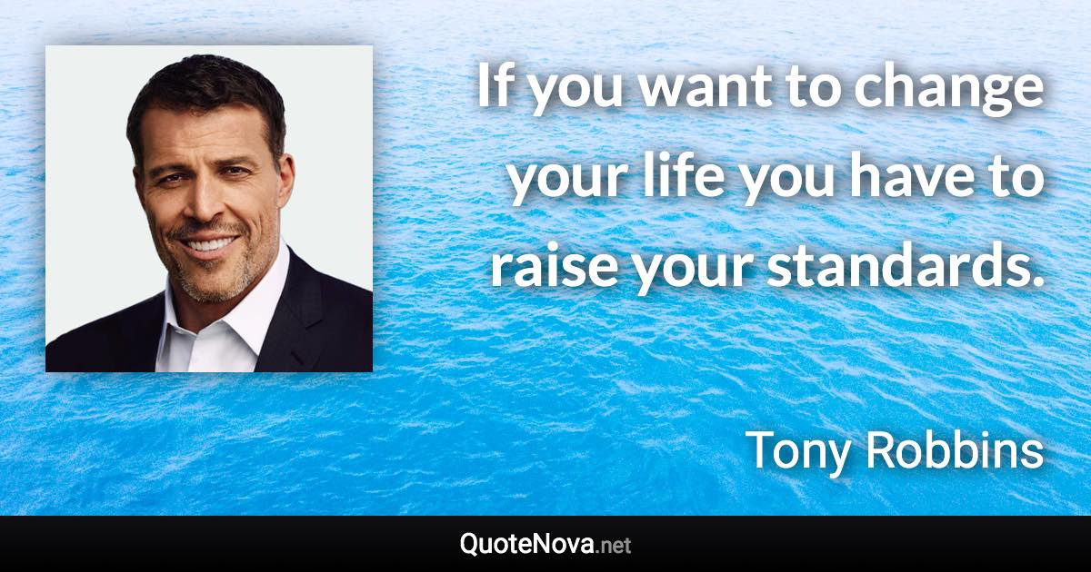 If you want to change your life you have to raise your standards. - Tony Robbins quote