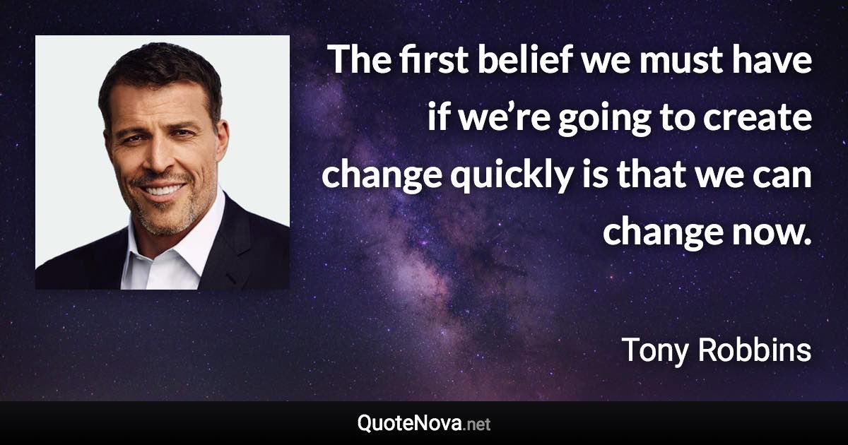 The first belief we must have if we’re going to create change quickly is that we can change now. - Tony Robbins quote