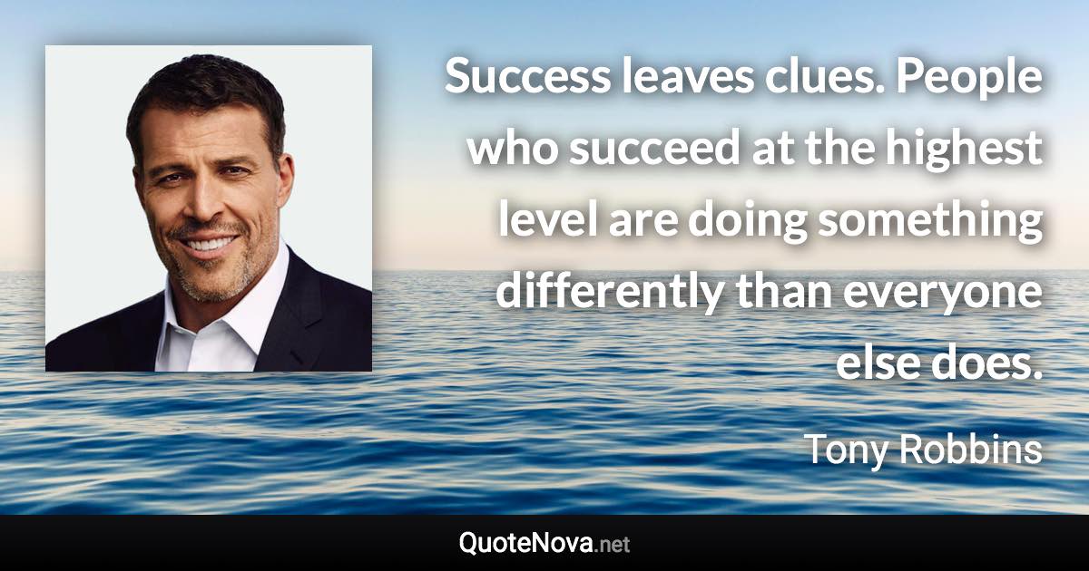 Success leaves clues. People who succeed at the highest level are doing something differently than everyone else does. - Tony Robbins quote