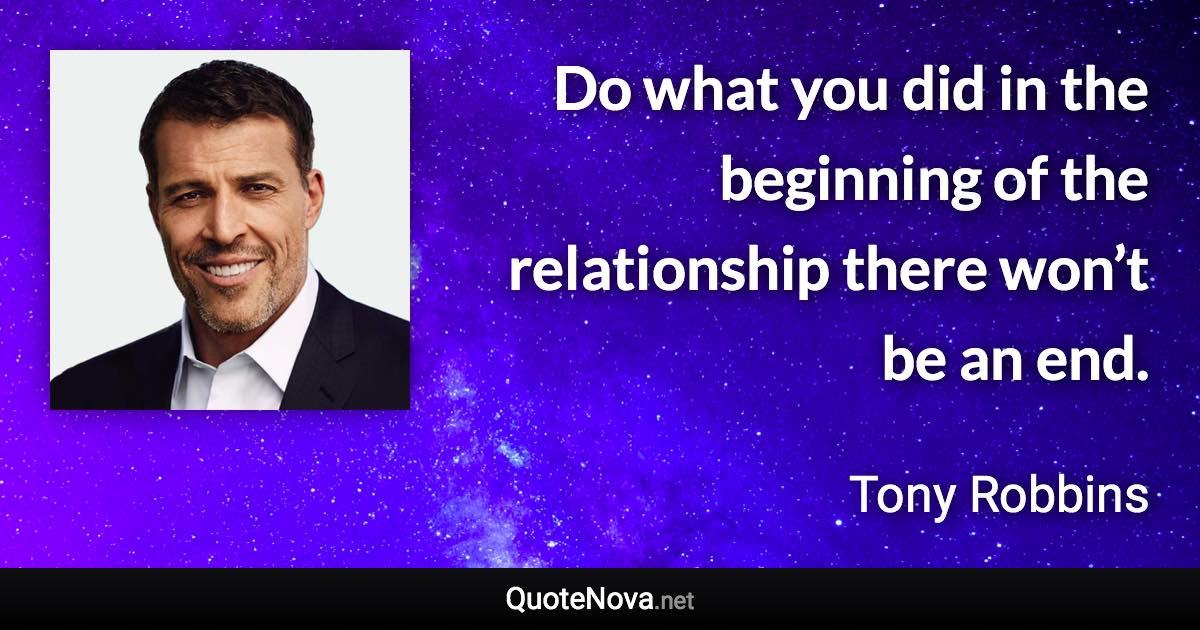 Do what you did in the beginning of the relationship there won’t be an end. - Tony Robbins quote