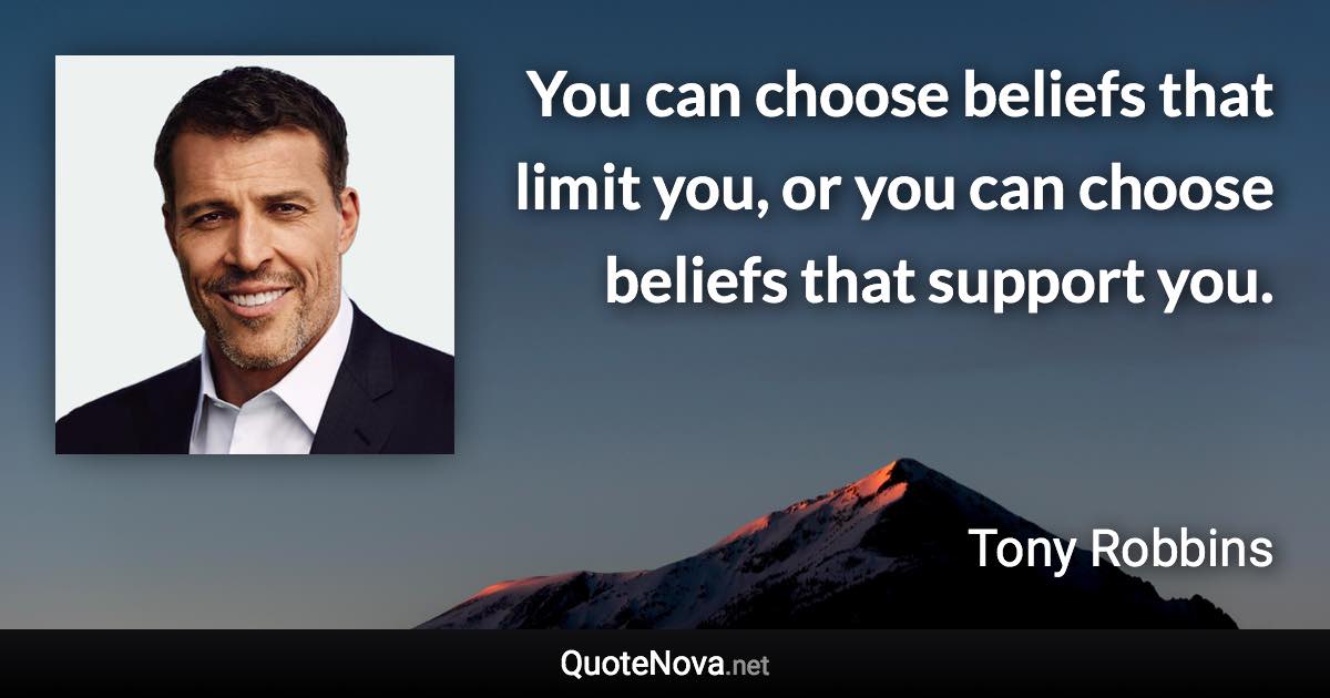 You can choose beliefs that limit you, or you can choose beliefs that support you. - Tony Robbins quote