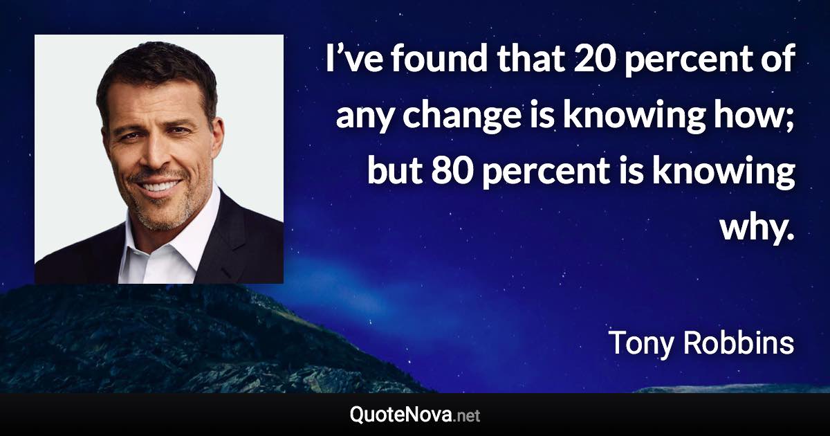 I’ve found that 20 percent of any change is knowing how; but 80 percent is knowing why. - Tony Robbins quote