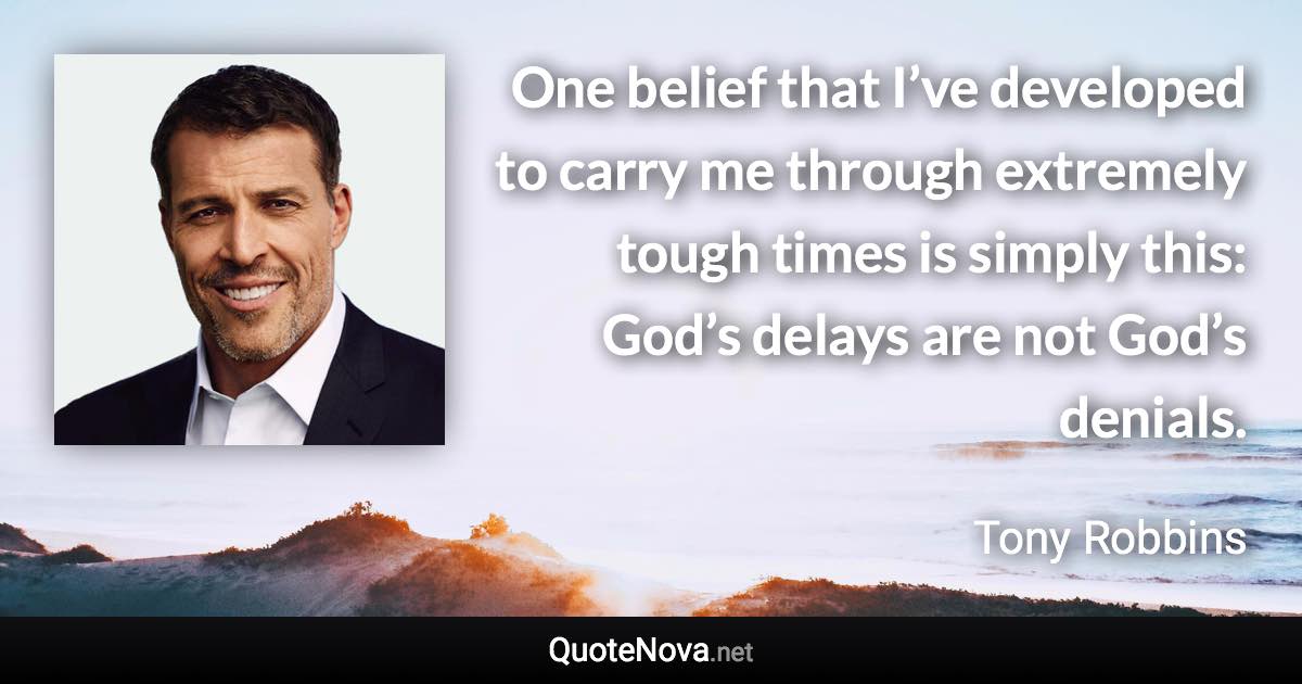 One belief that I’ve developed to carry me through extremely tough times is simply this: God’s delays are not God’s denials. - Tony Robbins quote