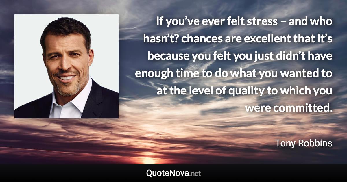 If you’ve ever felt stress – and who hasn’t? chances are excellent that it’s because you felt you just didn’t have enough time to do what you wanted to at the level of quality to which you were committed. - Tony Robbins quote