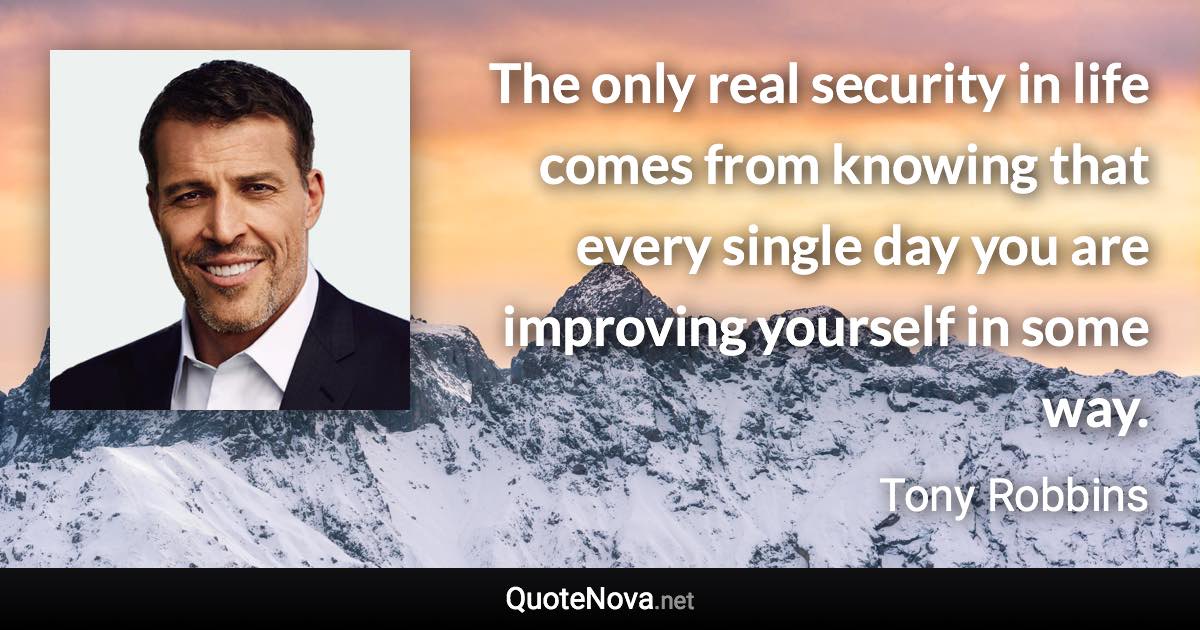 The only real security in life comes from knowing that every single day you are improving yourself in some way. - Tony Robbins quote