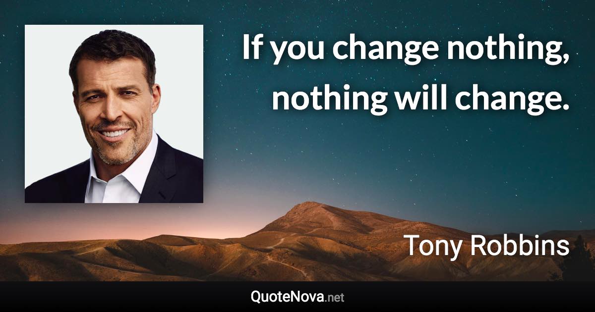 If you change nothing, nothing will change. - Tony Robbins quote