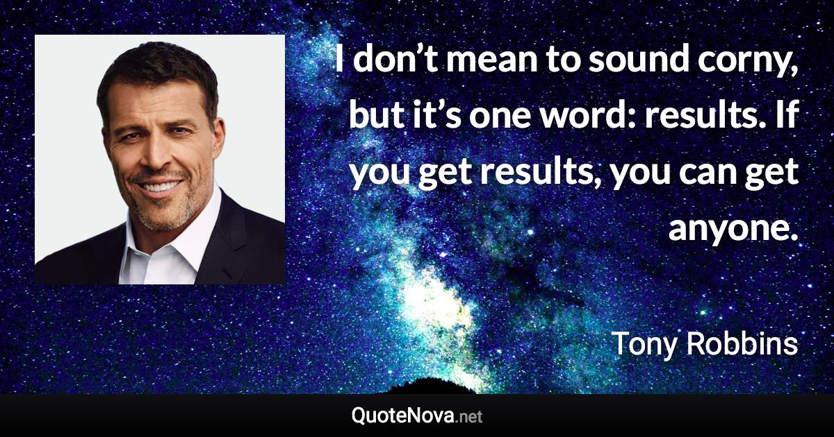 I don’t mean to sound corny, but it’s one word: results. If you get results, you can get anyone. - Tony Robbins quote