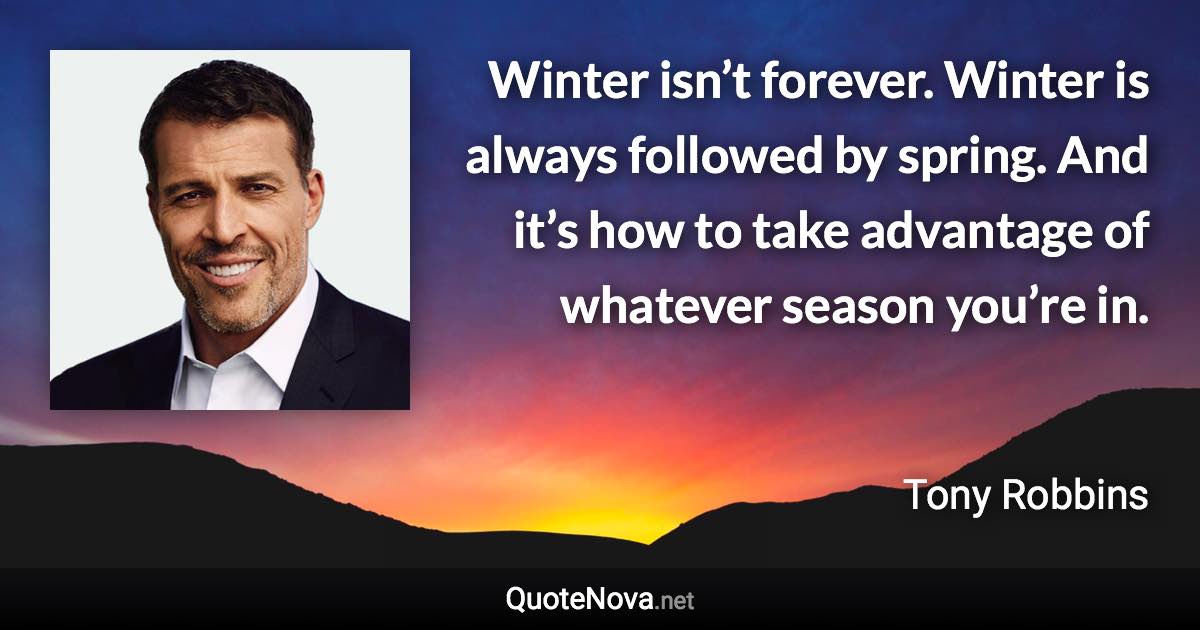 Winter isn’t forever. Winter is always followed by spring. And it’s how to take advantage of whatever season you’re in. - Tony Robbins quote