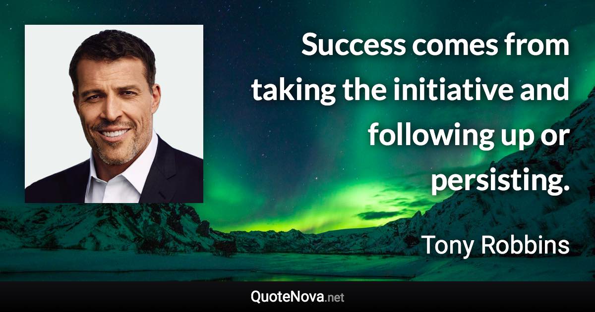 Success comes from taking the initiative and following up or persisting. - Tony Robbins quote