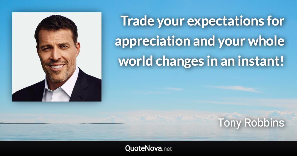 Trade your expectations for appreciation and your whole world changes in an instant! - Tony Robbins quote