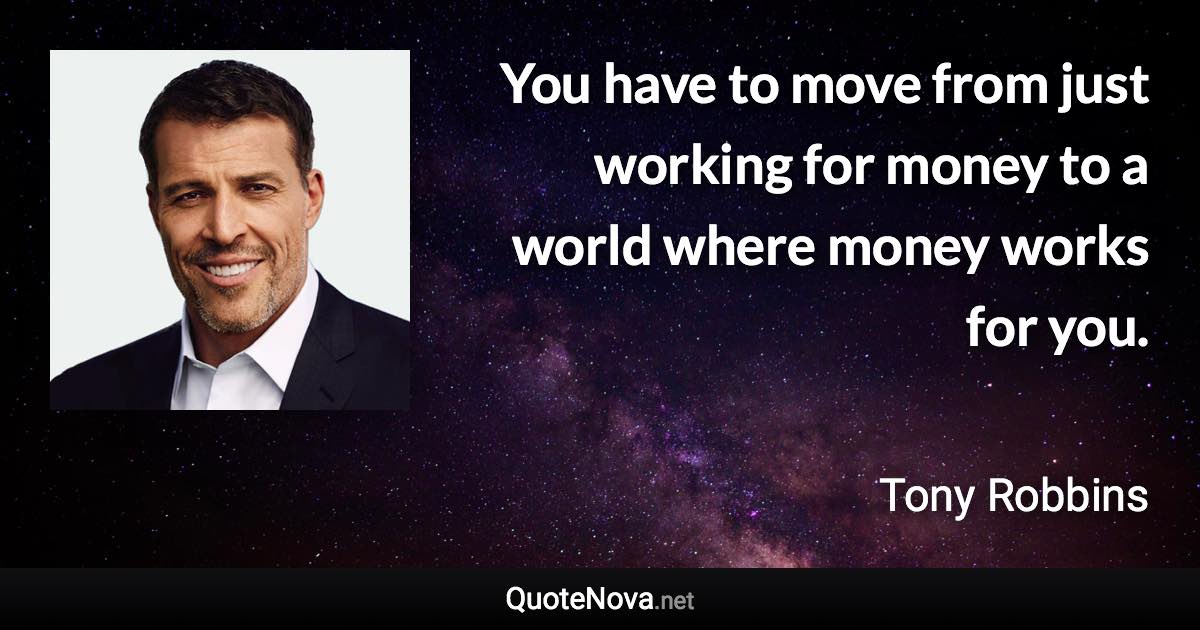 You have to move from just working for money to a world where money works for you. - Tony Robbins quote