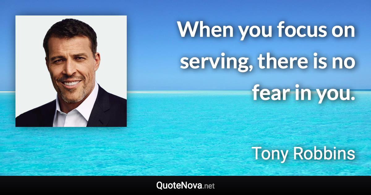 When you focus on serving, there is no fear in you. - Tony Robbins quote