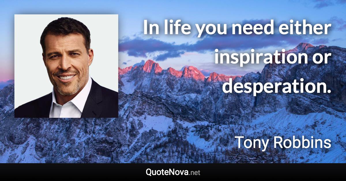 In life you need either inspiration or desperation. - Tony Robbins quote