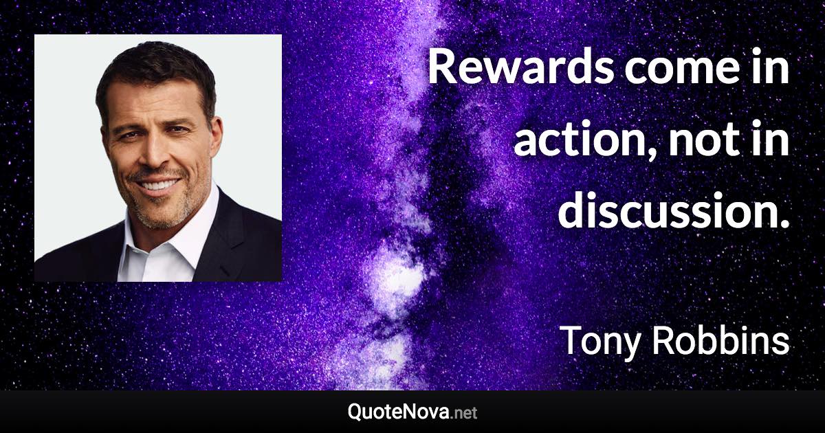 Rewards come in action, not in discussion. - Tony Robbins quote