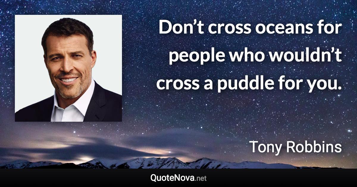 Don’t cross oceans for people who wouldn’t cross a puddle for you. - Tony Robbins quote