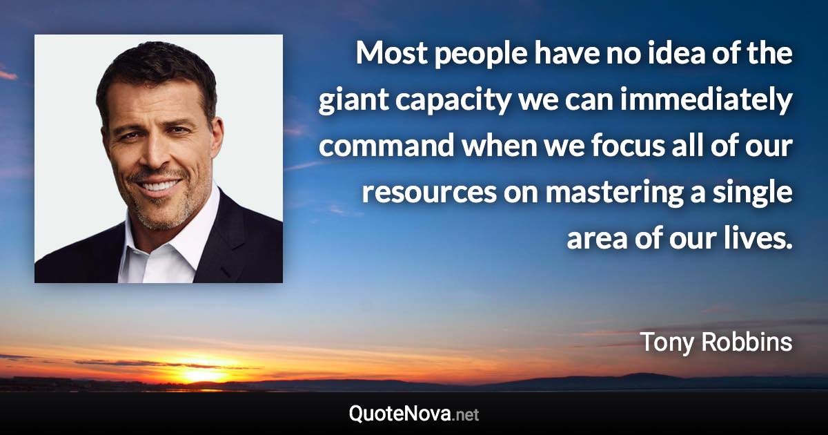 Most people have no idea of the giant capacity we can immediately command when we focus all of our resources on mastering a single area of our lives. - Tony Robbins quote