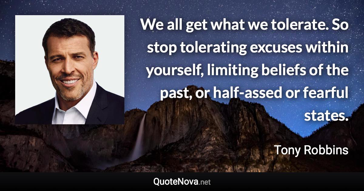 We all get what we tolerate. So stop tolerating excuses within yourself, limiting beliefs of the past, or half-assed or fearful states. - Tony Robbins quote