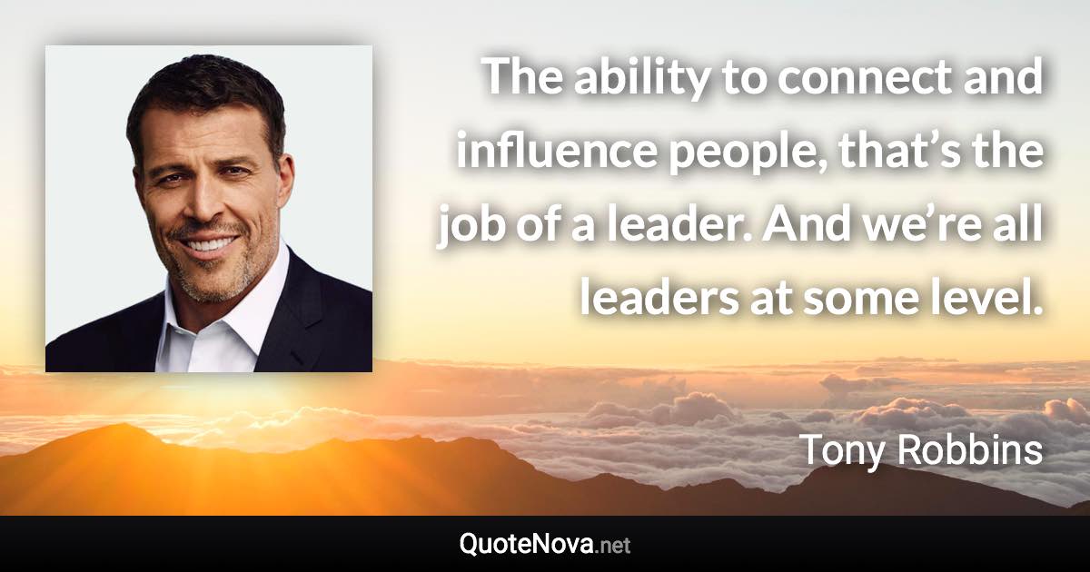 The ability to connect and influence people, that’s the job of a leader. And we’re all leaders at some level. - Tony Robbins quote