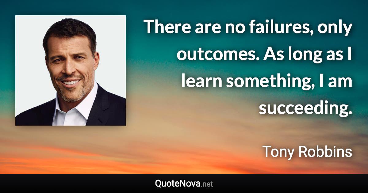 There are no failures, only outcomes. As long as I learn something, I am succeeding. - Tony Robbins quote
