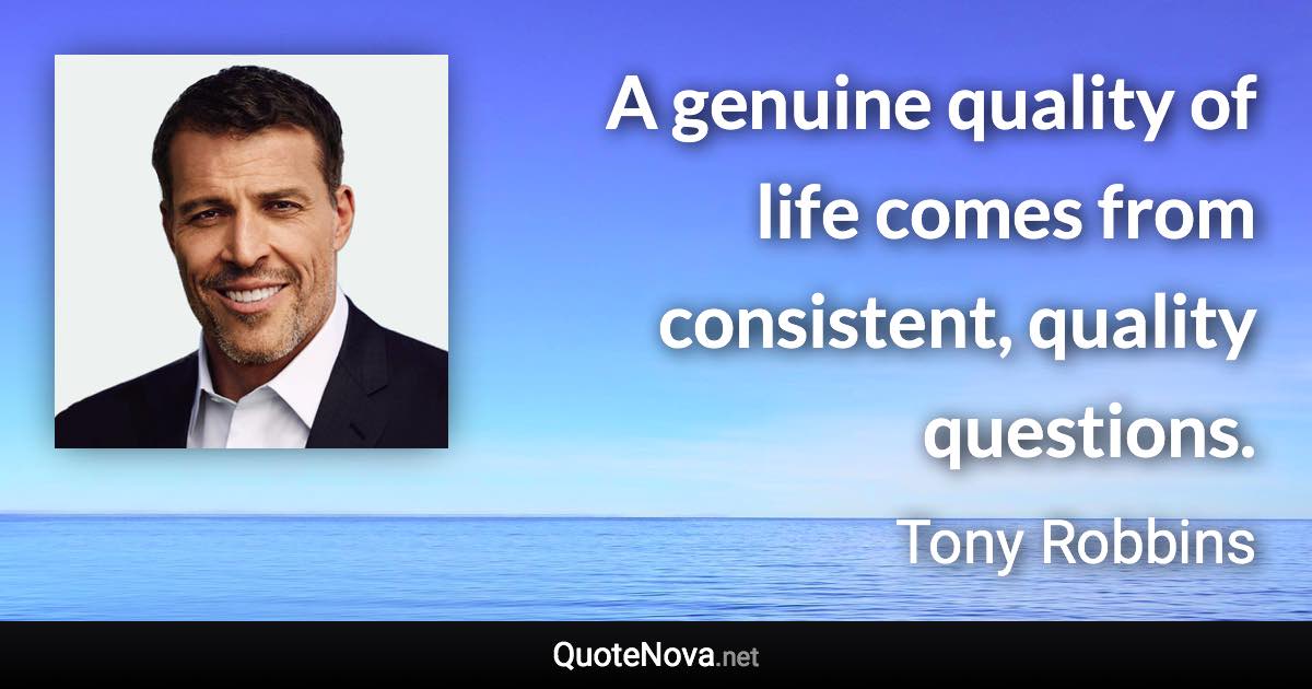 A genuine quality of life comes from consistent, quality questions. - Tony Robbins quote