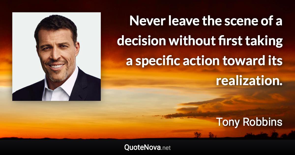 Never leave the scene of a decision without first taking a specific action toward its realization. - Tony Robbins quote