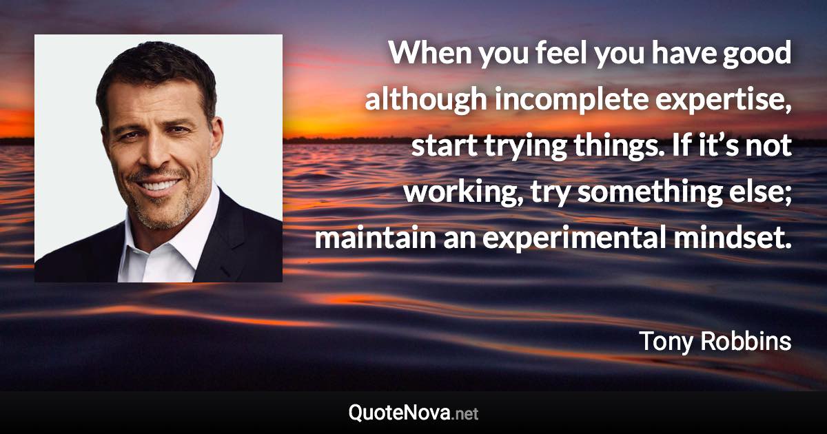 When you feel you have good although incomplete expertise, start trying things. If it’s not working, try something else; maintain an experimental mindset. - Tony Robbins quote