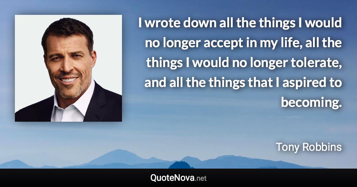 I wrote down all the things I would no longer accept in my life, all the things I would no longer tolerate, and all the things that I aspired to becoming. - Tony Robbins quote