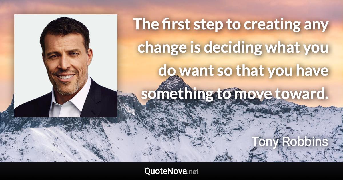 The first step to creating any change is deciding what you do want so that you have something to move toward. - Tony Robbins quote