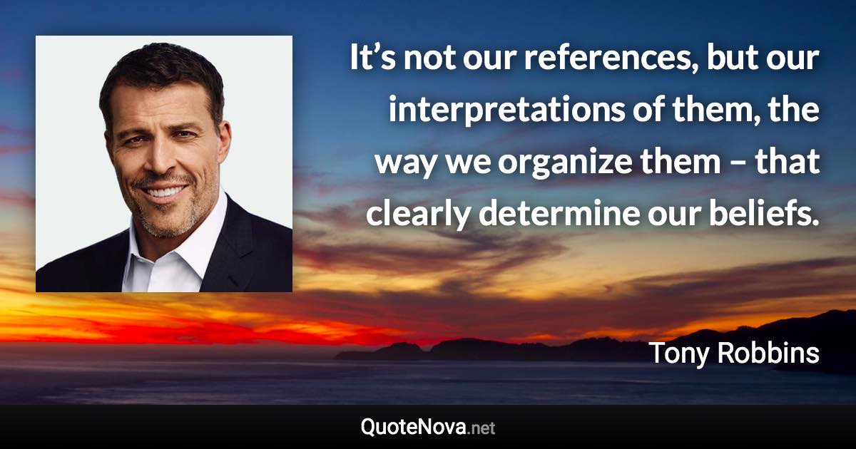 It’s not our references, but our interpretations of them, the way we organize them – that clearly determine our beliefs. - Tony Robbins quote