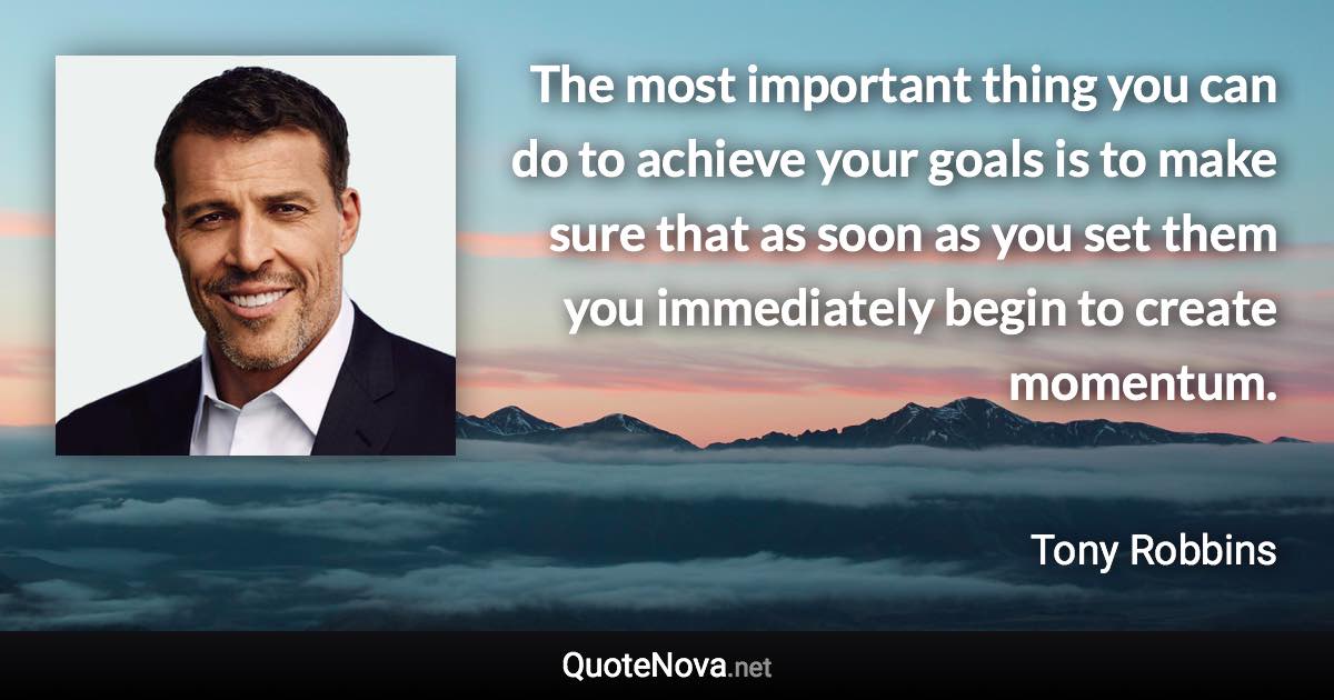 The most important thing you can do to achieve your goals is to make sure that as soon as you set them you immediately begin to create momentum. - Tony Robbins quote