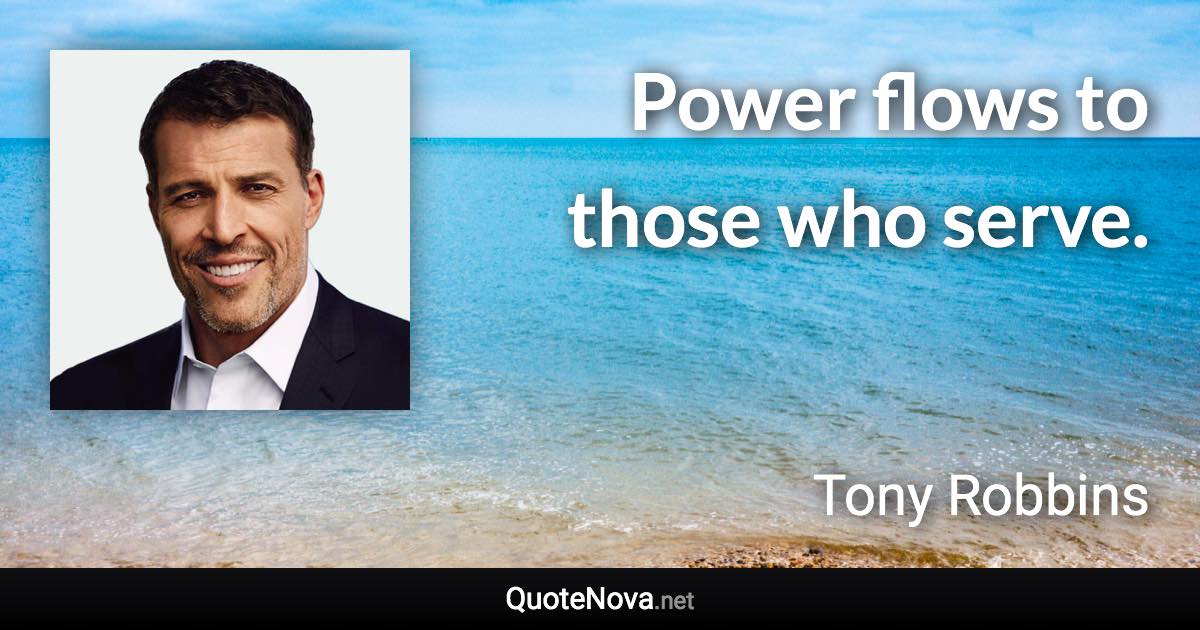 Power flows to those who serve. - Tony Robbins quote