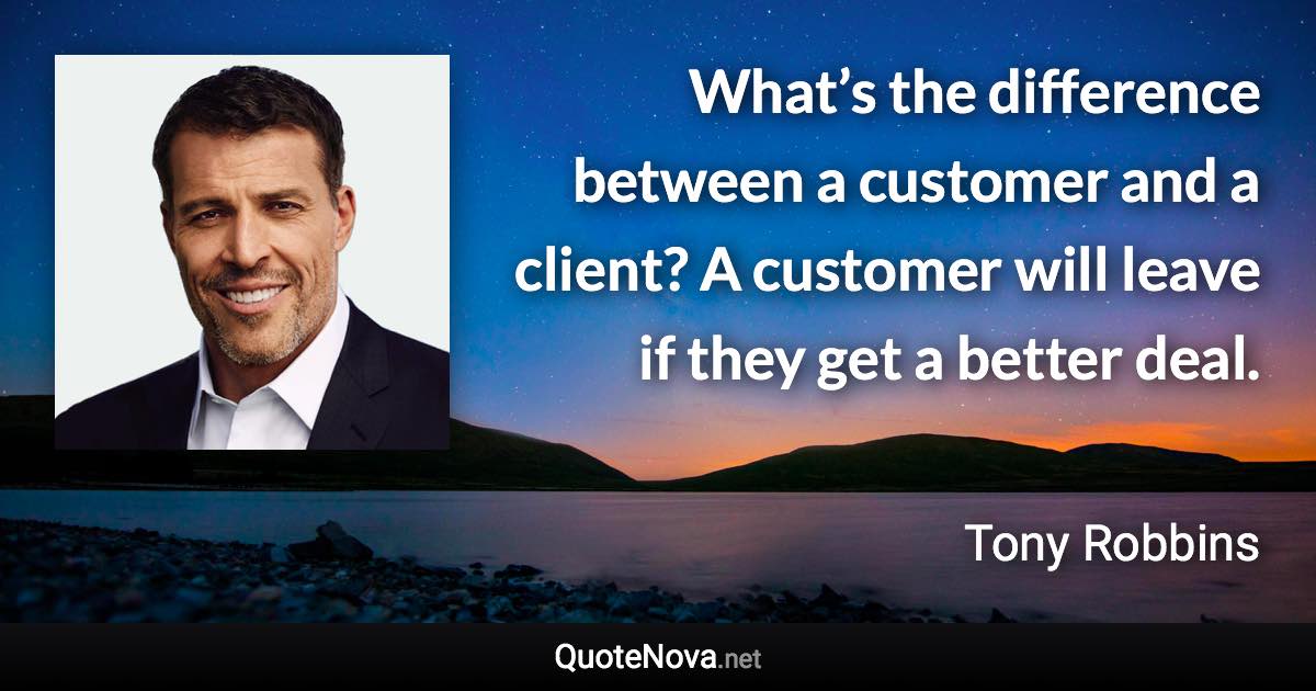 What’s the difference between a customer and a client? A customer will leave if they get a better deal. - Tony Robbins quote