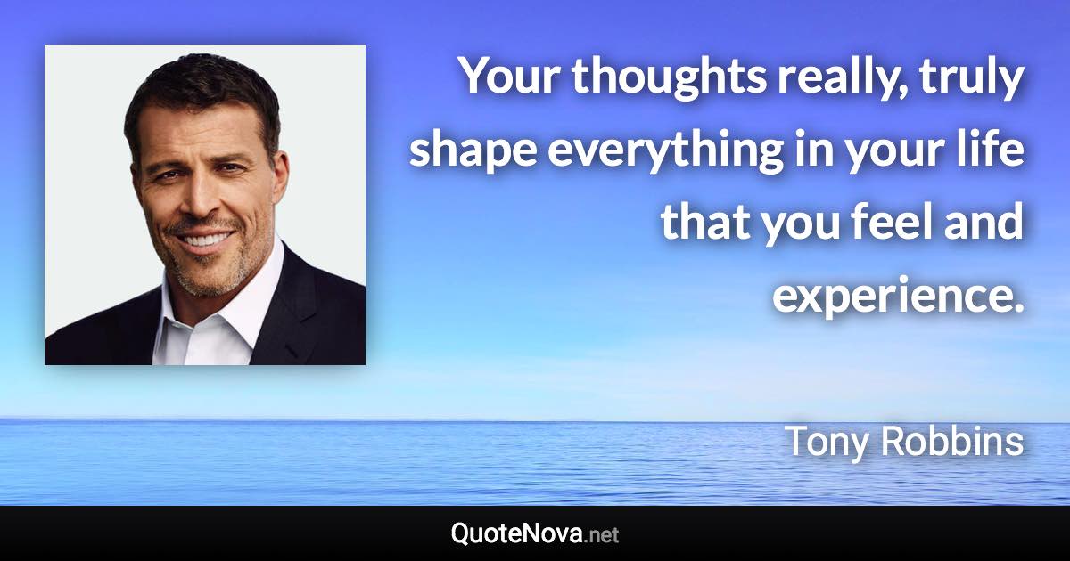 Your thoughts really, truly shape everything in your life that you feel and experience. - Tony Robbins quote