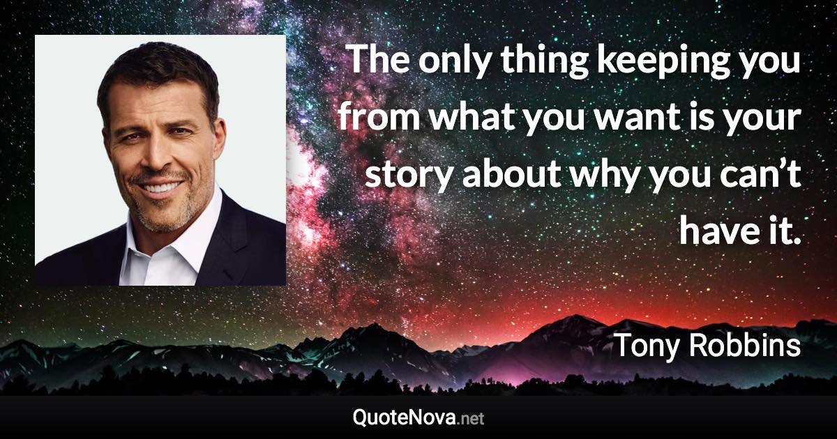 The only thing keeping you from what you want is your story about why you can’t have it. - Tony Robbins quote