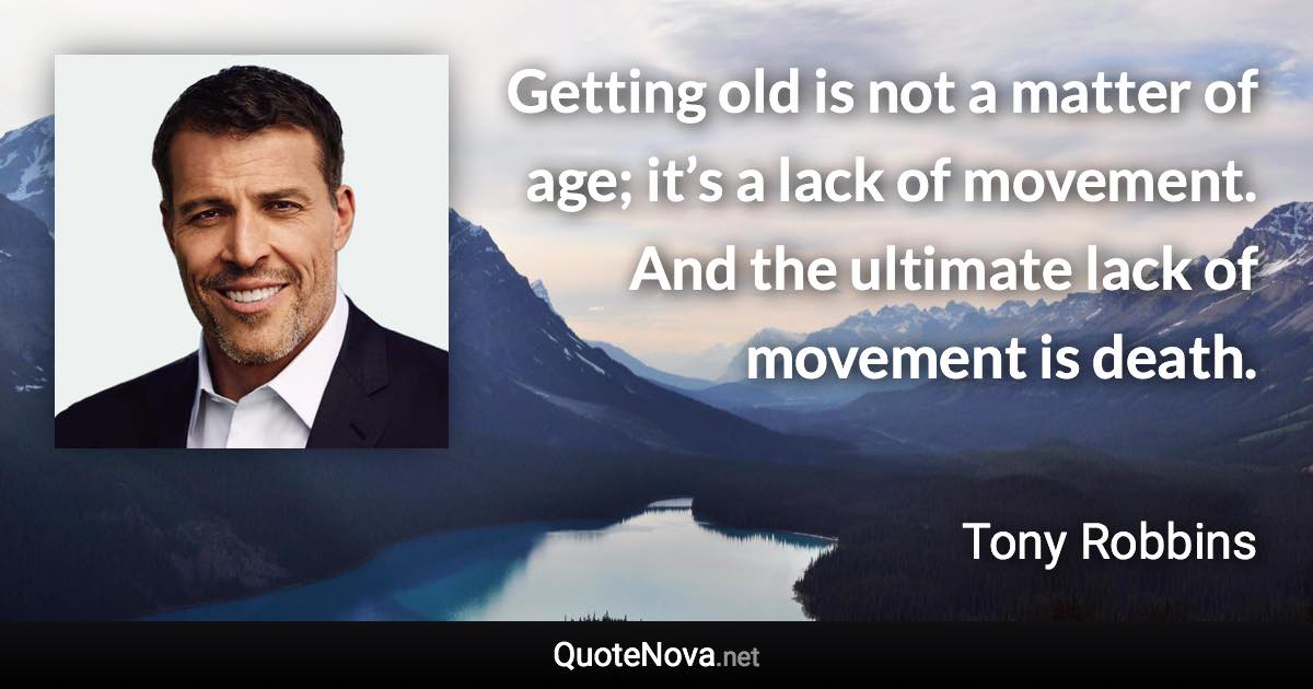 Getting old is not a matter of age; it’s a lack of movement. And the ultimate lack of movement is death. - Tony Robbins quote